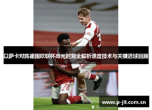 以萨卡对阵德国欧联杯高光时刻全解析速度技术与关键进球回顾 以萨卡对阵德国欧联杯高光时刻全解析速度技术与关键进球回顾